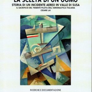 la scelta di un uomo : storia di un incidente aereo in valle susa : il sacrificio del tenente pilota dell'aeronautica italiana cesare lai