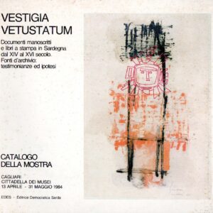 vestigia vetustatum : documenti manoscritti e libri a stampa in sardegna dal xiv al xvi secolo : fonti d'archivio, testimonianze ed ipotesi : catalogo della mostra : cagliari, cittadella dei musei, 13 aprile 31 maggio 1984