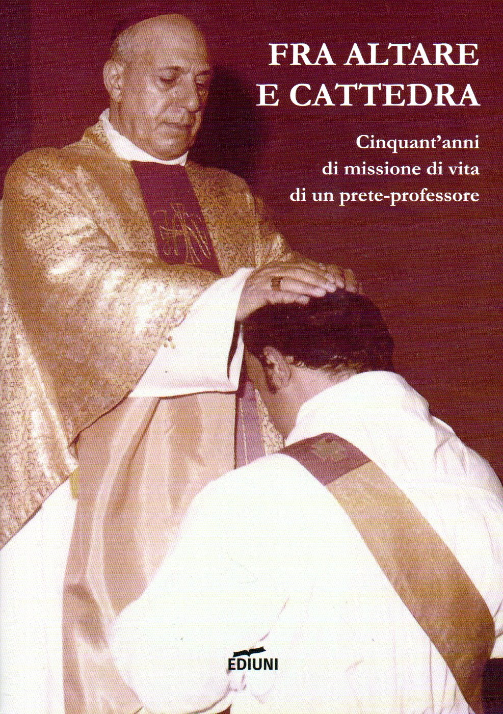 fra altare e cattedra : cinquant'anni di missione di vita di un prete professore : amici ed estimatori lo raccontano / a cura di andrea quarta fra altare e cattedra : cinquant'anni di missione di vita di un prete professore : amici ed estimatori lo raccontano / a cura di andrea quarta